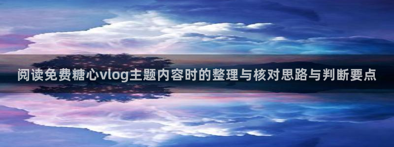 糖心vlog下载:阅读免费糖心vlog主题内容时的整理与核对思路与判断要点