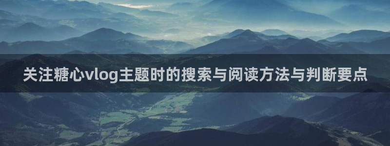 糖心网:关注糖心vlog主题时的搜索与阅读方法与判断要点