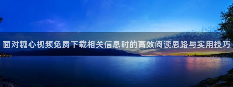 糖心免费版:面对糖心视频免费下载相关信息时的高效阅读思路与实用技巧