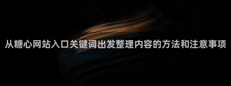 91糖心视频：从糖心网站入口关键词出发整理内容的方法和注意事项
