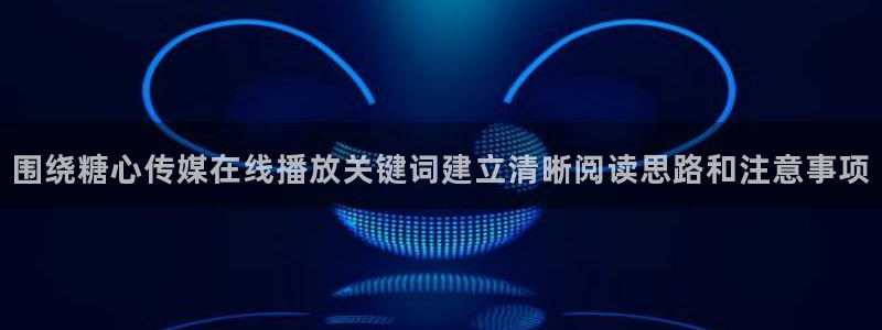 糖心在线免费看：围绕糖心传媒在线播放关键词建立清晰阅读思路和注意事项