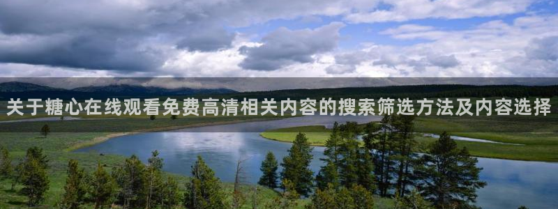 糖心网站：关于糖心在线观看免费高清相关内容的搜索筛选方法及内容选择