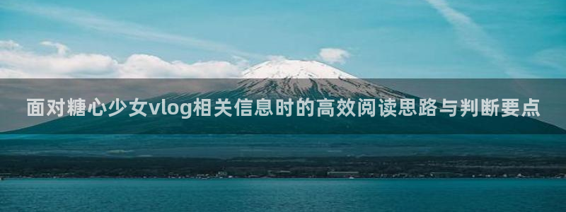 糖心视频免费看：面对糖心少女vlog相关信息时的高效阅读思路与判断要点