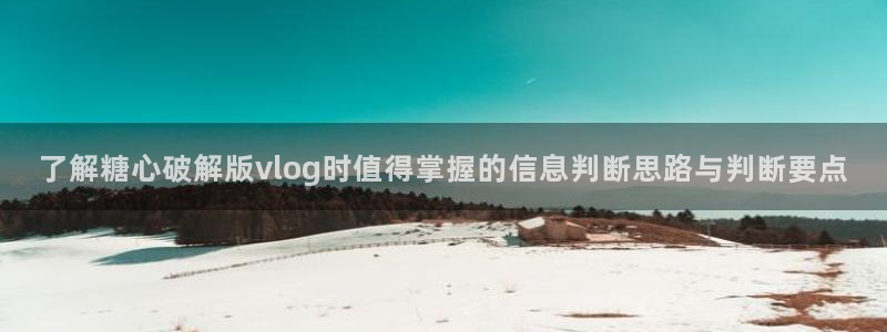 糖心vlog在线下载：了解糖心破解版vlog时值得掌握的信息判断思路与判断要点