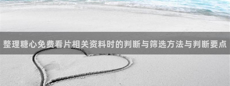 txvlog com糖心官网：整理糖心免费看片相关资料时的判断与筛选方法与判断要点