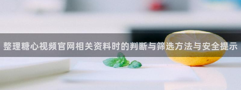 糖心视频下载：整理糖心视频官网相关资料时的判断与筛选方法与安全提示