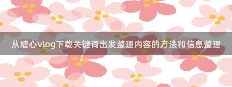 糖心视频免费看:从糖心vlog下载关键词出发整理内容的方法和信息整理