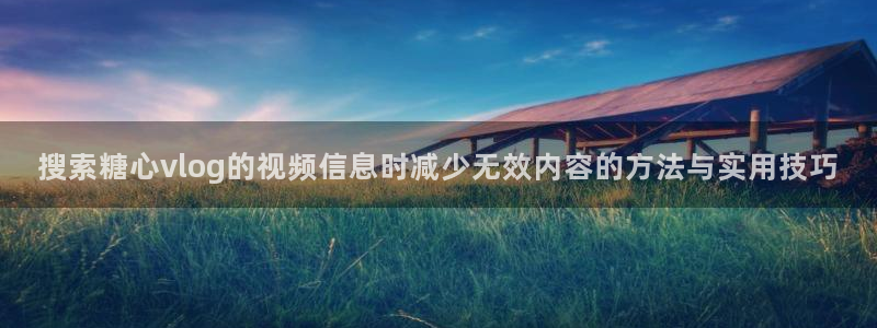 糖心在线:搜索糖心vlog的视频信息时减少无效内容的方法与实用技巧