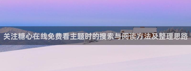 糖心视频在线免费观看：关注糖心在线免费看主题时的搜索与阅读方法及整理思路